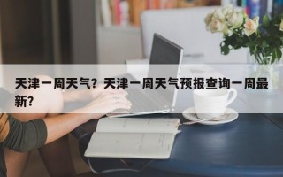 天津一周天气？天津一周天气预报查询一周最新？