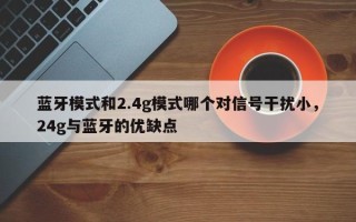 蓝牙模式和2.4g模式哪个对信号干扰小，24g与蓝牙的优缺点