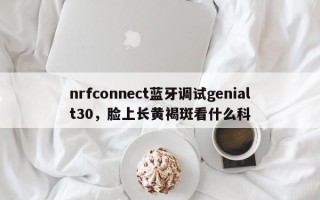 nrfconnect蓝牙调试genialt30，脸上长黄褐斑看什么科