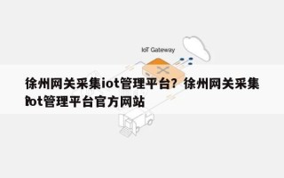 徐州网关采集iot管理平台？徐州网关采集iot管理平台官方网站？