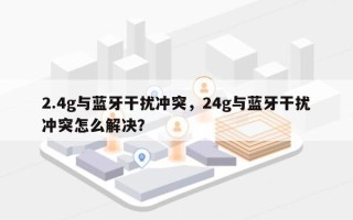 2.4g与蓝牙干扰冲突，24g与蓝牙干扰冲突怎么解决？