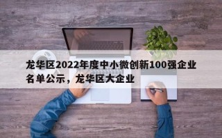 龙华区2022年度中小微创新100强企业名单公示，龙华区大企业