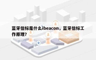 蓝牙信标是什么ibeacon，蓝牙信标工作原理？