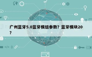 广州蓝牙5.0蓝牙模组参数？蓝牙模块20？