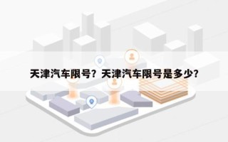 天津汽车限号？天津汽车限号是多少？