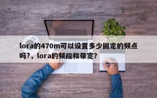 lora的470m可以设置多少固定的频点吗?，lora的频段和带宽？