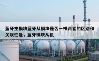 蓝牙主模块蓝牙从模块是否一样两者的区别和关联性是，蓝牙模块从机