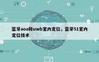 蓝牙aoa和uwb室内定位，蓝牙51室内定位技术