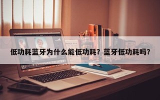 低功耗蓝牙为什么能低功耗？蓝牙低功耗吗？