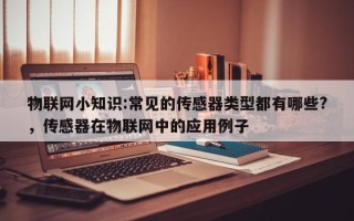 物联网小知识:常见的传感器类型都有哪些?，传感器在物联网中的应用例子