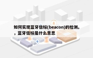 如何实现蓝牙信标(beacon)的检测。，蓝牙信标是什么意思