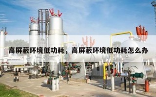 高屏蔽环境低功耗，高屏蔽环境低功耗怎么办