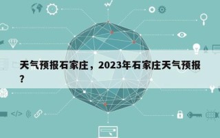 天气预报石家庄，2023年石家庄天气预报？