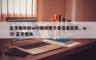 蓝牙模块和wifi模块那个更容易实现，wifi 蓝牙模块