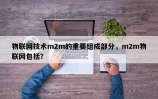 物联网技术m2m的重要组成部分，m2m物联网包括？