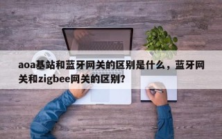 aoa基站和蓝牙网关的区别是什么，蓝牙网关和zigbee网关的区别？