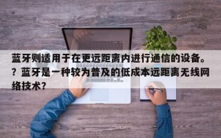 蓝牙则适用于在更远距离内进行通信的设备。？蓝牙是一种较为普及的低成本远距离无线网络技术？