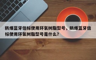 防爆蓝牙信标使用环氧树脂型号，防爆蓝牙信标使用环氧树脂型号是什么？