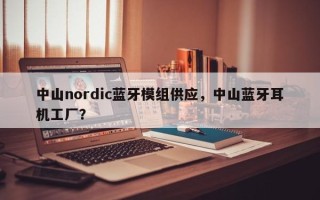 中山nordic蓝牙模组供应，中山蓝牙耳机工厂？