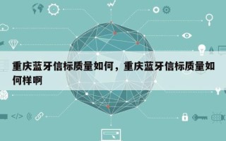 重庆蓝牙信标质量如何，重庆蓝牙信标质量如何样啊