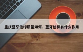 重庆蓝牙信标质量如何，蓝牙信标有什么作用