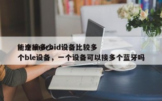一个android设备比较多能连接多少个ble设备，一个设备可以接多个蓝牙吗