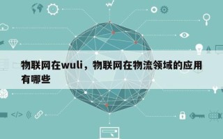 物联网在wuli，物联网在物流领域的应用有哪些