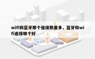 wifi和蓝牙那个连接数量多，蓝牙和wifi连接哪个好