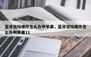 蓝牙信标爆炸怎么办啊苹果，蓝牙信标爆炸怎么办啊苹果11