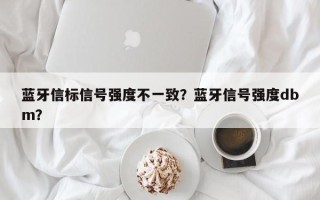 蓝牙信标信号强度不一致？蓝牙信号强度dbm？