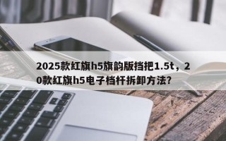 2025款红旗h5旗韵版挡把1.5t，20款红旗h5电子档杆拆卸方法？