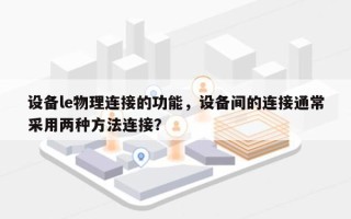 设备le物理连接的功能，设备间的连接通常采用两种方法连接？