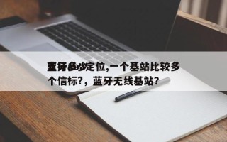 蓝牙aoa定位,一个基站比较多
支持多少个信标?，蓝牙无线基站？