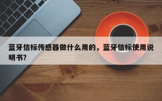 蓝牙信标传感器做什么用的，蓝牙信标使用说明书？