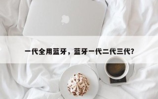 一代全用蓝牙，蓝牙一代二代三代？