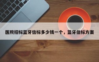 医院招标蓝牙信标多少钱一个，蓝牙信标方案