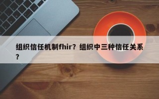 组织信任机制fhir？组织中三种信任关系？