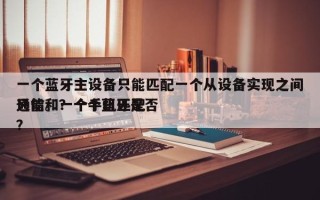 一个蓝牙主设备只能匹配一个从设备实现之间通信。？一个蓝牙是否
只能和一个手机匹配？