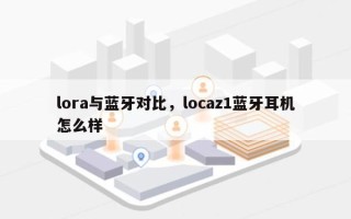 lora与蓝牙对比，locaz1蓝牙耳机怎么样