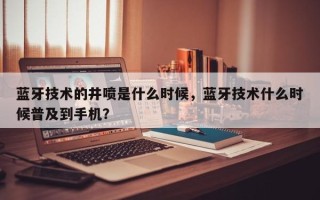 蓝牙技术的井喷是什么时候，蓝牙技术什么时候普及到手机？