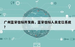 广州蓝牙信标开发商，蓝牙信标人员定位系统？