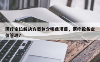 医疗定位解决方案包含哪些项目，医疗设备定位管理？