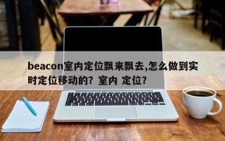 beacon室内定位飘来飘去,怎么做到实时定位移动的？室内 定位？