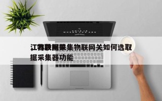 江苏数据采集物联网关如何选取，物联网数据采集器功能