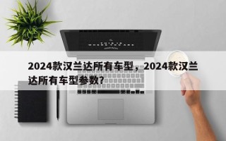 2024款汉兰达所有车型，2024款汉兰达所有车型参数？