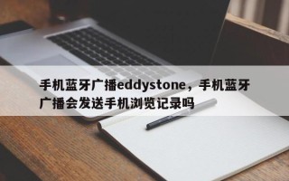 手机蓝牙广播eddystone，手机蓝牙广播会发送手机浏览记录吗