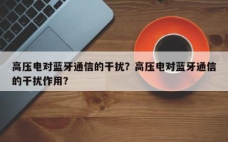 高压电对蓝牙通信的干扰？高压电对蓝牙通信的干扰作用？