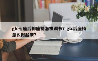 glc七座后排座椅怎样调节？glc后座椅怎么掀起来？