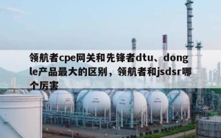 领航者cpe网关和先锋者dtu、dongle产品最大的区别，领航者和jsdsr哪个厉害