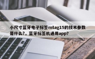 小尺寸蓝牙电子标签mtag15的技术参数是什么?，蓝牙标签机通用app？